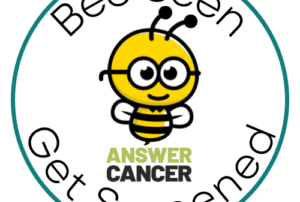 A cartoon bee in a white circle and the words Bee Seen Get Screened with the Answer Cancer logo