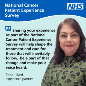 NHS logo and the words National Cancer Patient Experience Survey then a photo of a lady with dark hair smiling at the camera and a quote saying"Sharing your experience as part of the National Cancer Experience Survey will help shape the treatment and care for those that will inevitably follow. Be a part of that change and make your voice heard." Sbba - lived experience partner